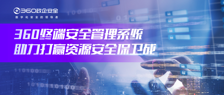 四大优势！360终端安全管理系统助力打赢资源安全保卫战